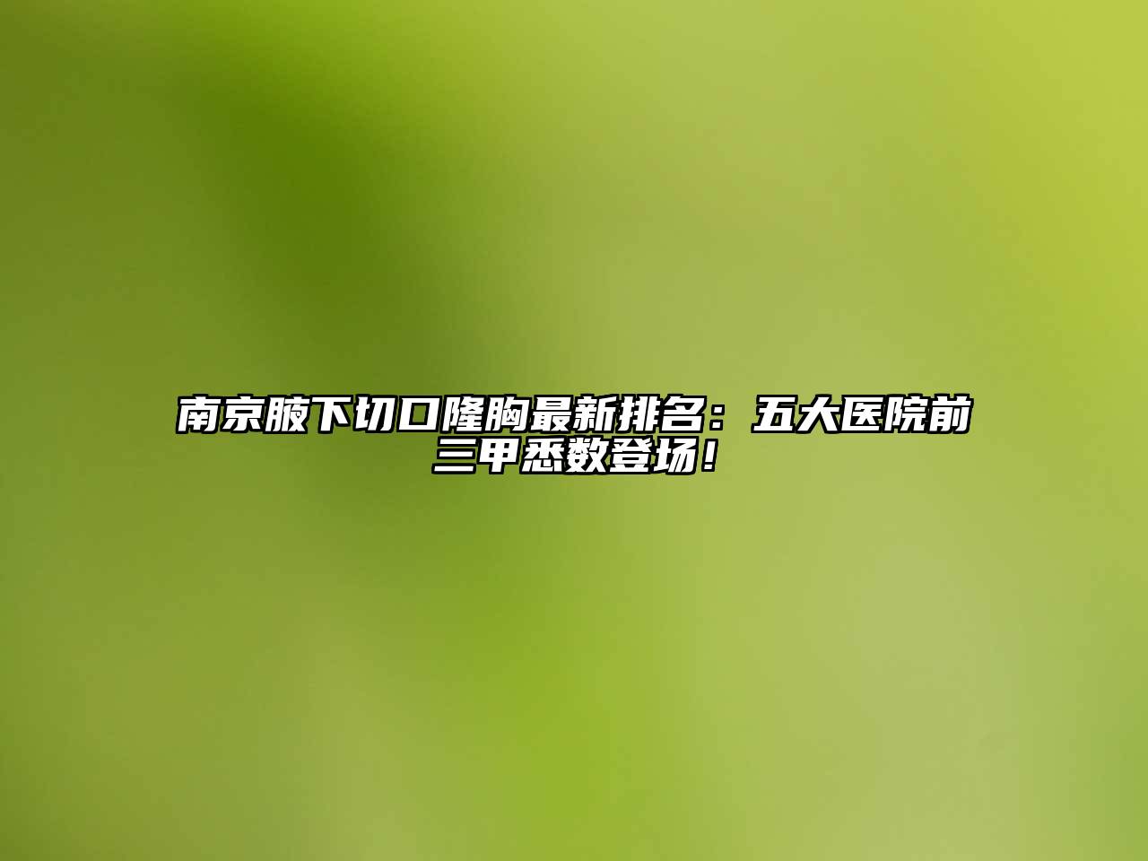 南京腋下切口隆胸最新排名：五大医院前三甲悉数登场！