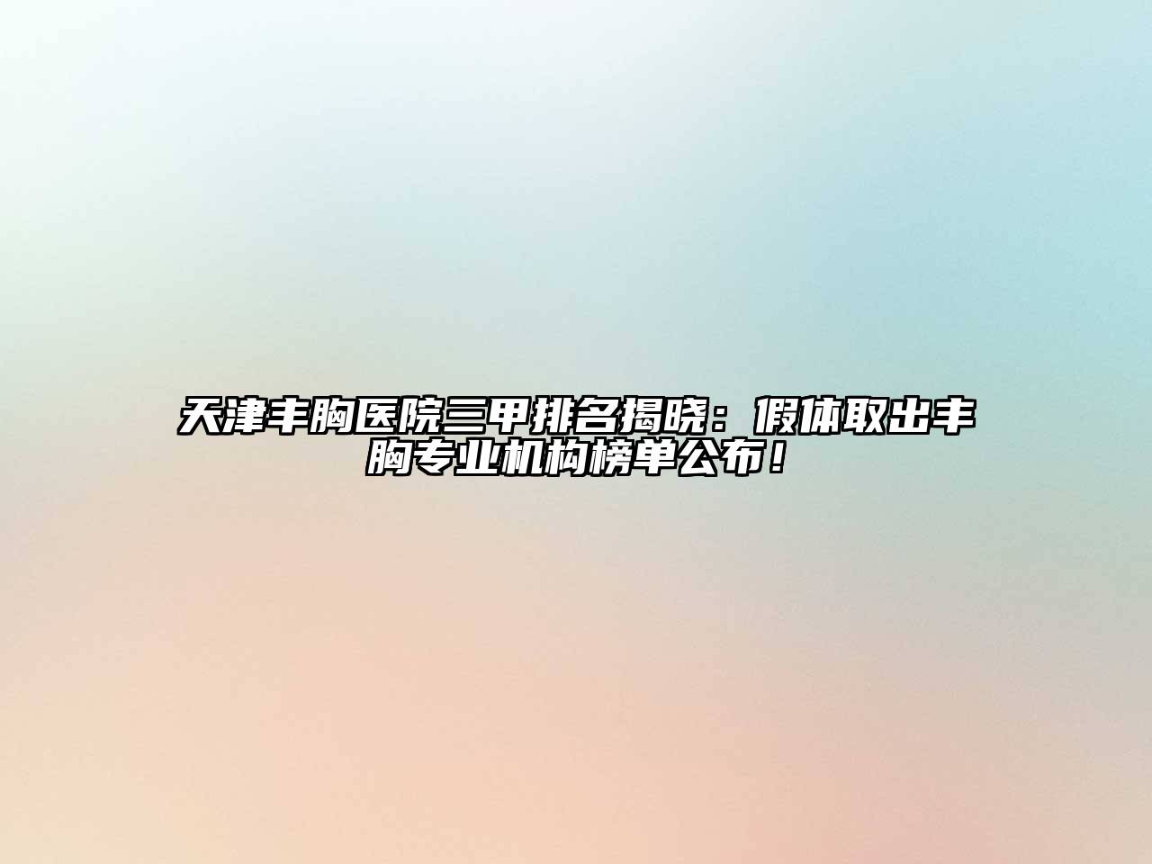 天津丰胸医院三甲排名揭晓：假体取出丰胸专业机构榜单公布！