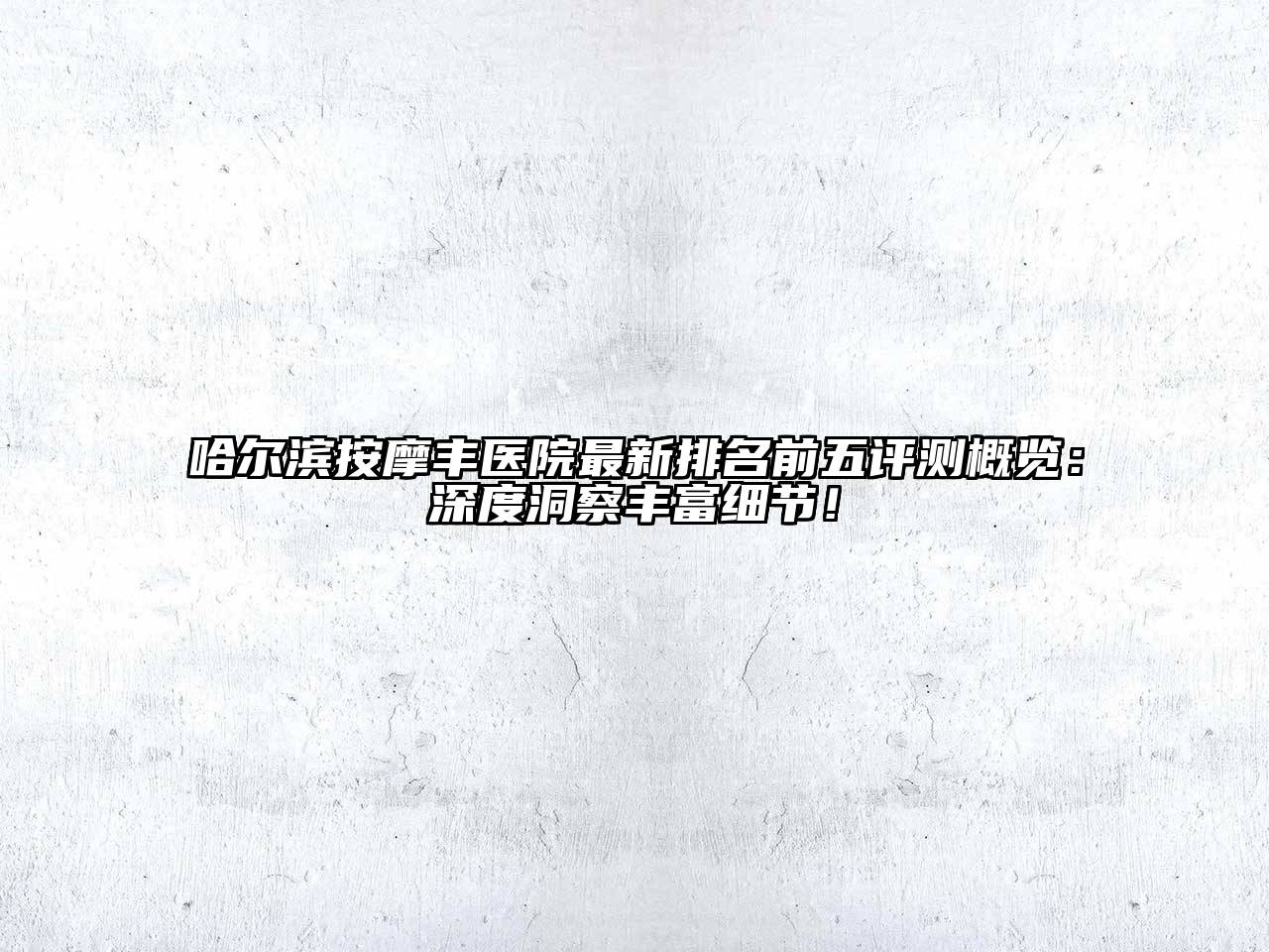 哈尔滨按摩丰医院最新排名前五评测概览：深度洞察丰富细节！