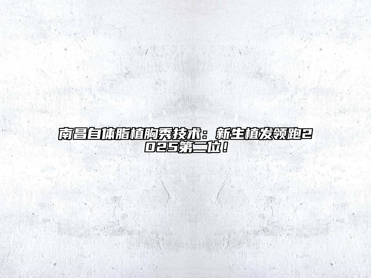 南昌自体脂植胸秀技术：新生植发领跑2025第二位！