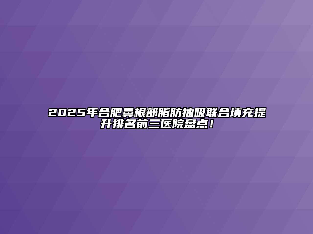 2025年合肥鼻根部脂肪抽吸联合填充提升排名前三医院盘点！