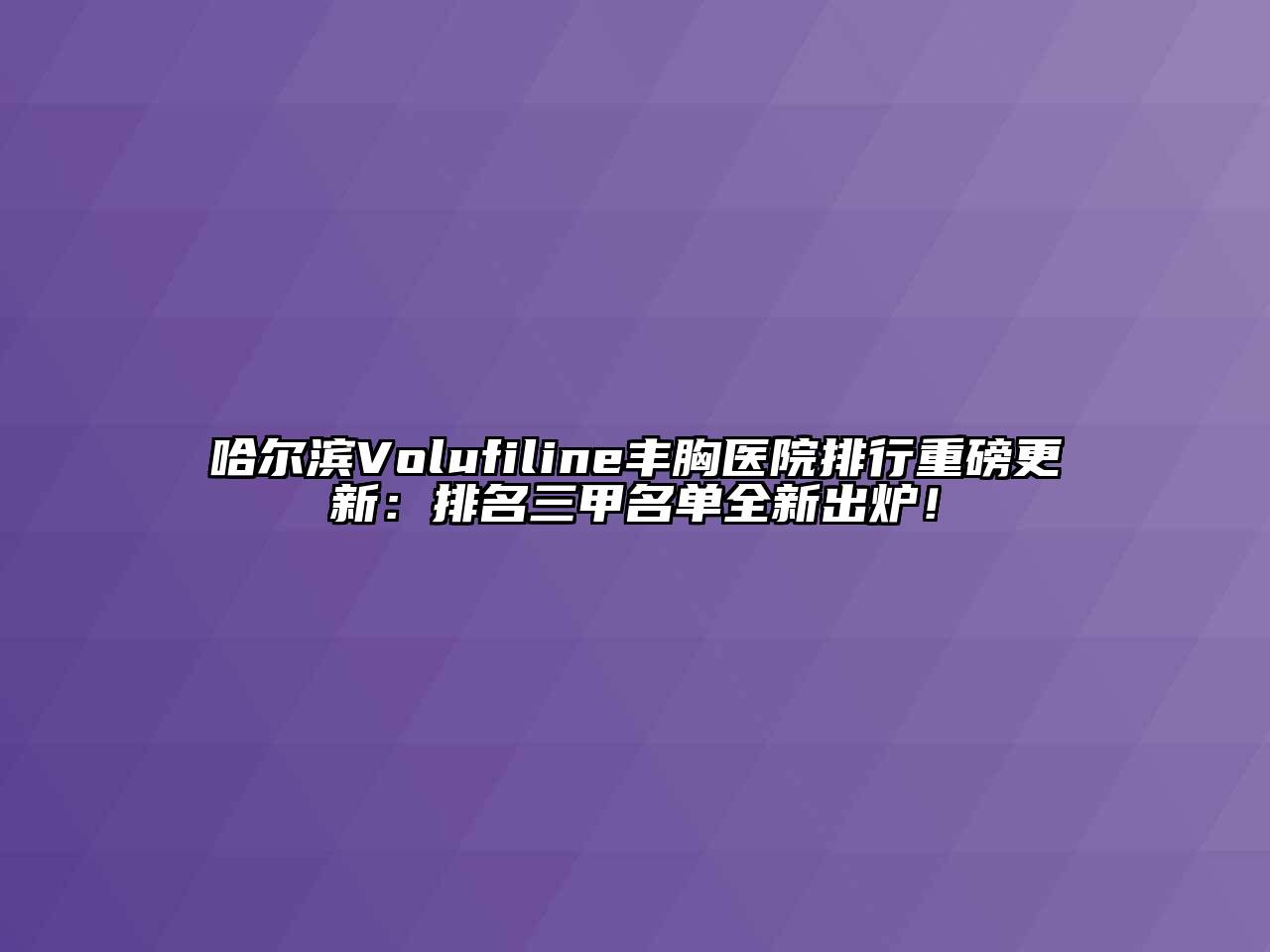 哈尔滨Volufiline丰胸医院排行重磅更新：排名三甲名单全新出炉！
