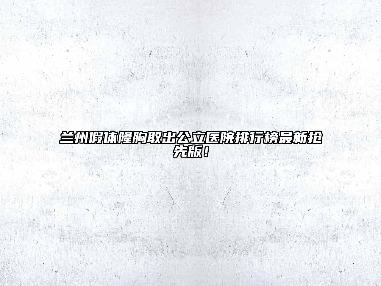兰州假体隆胸取出公立医院排行榜最新抢先版！