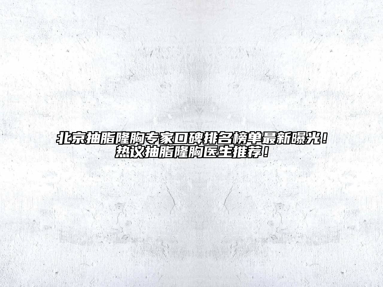 北京抽脂隆胸专家口碑排名榜单最新曝光！热议抽脂隆胸医生推荐！