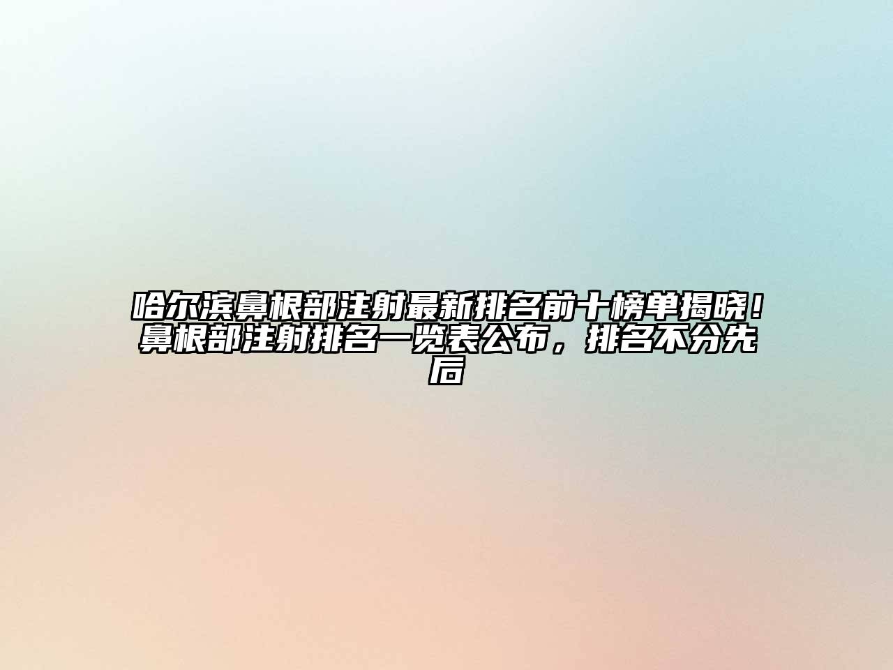 哈尔滨鼻根部注射最新排名前十榜单揭晓！鼻根部注射排名一览表公布，排名不分先后