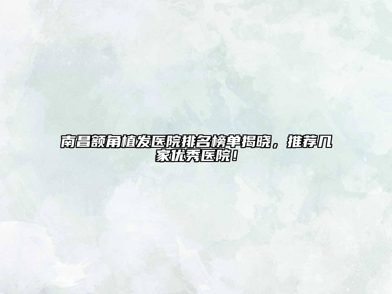南昌额角植发医院排名榜单揭晓，推荐几家优秀医院！