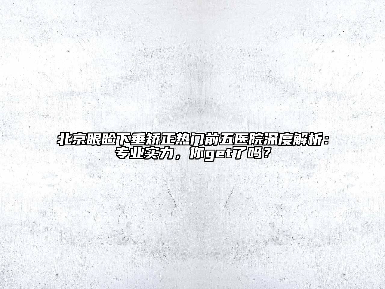 北京眼睑下垂矫正热门前五医院深度解析：专业实力，你get了吗？