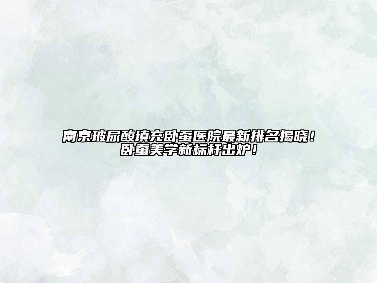 南京玻尿酸填充卧蚕医院最新排名揭晓！卧蚕美学新标杆出炉！