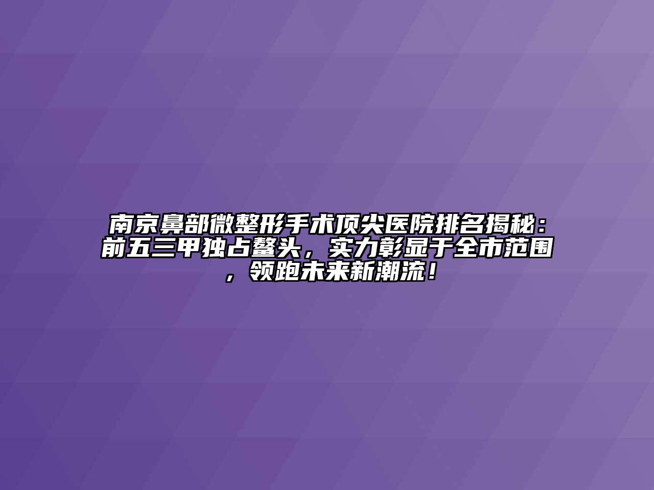 南京鼻部微整形手术顶尖医院排名揭秘：前五三甲独占鳌头，实力彰显于全市范围，领跑未来新潮流！