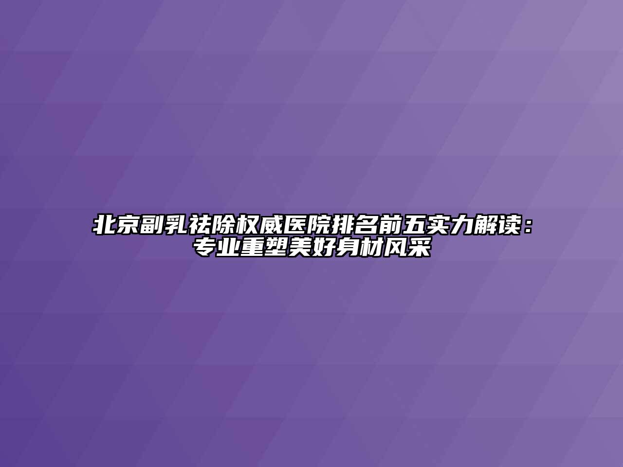 北京副乳祛除权威医院排名前五实力解读：专业重塑美好身材风采