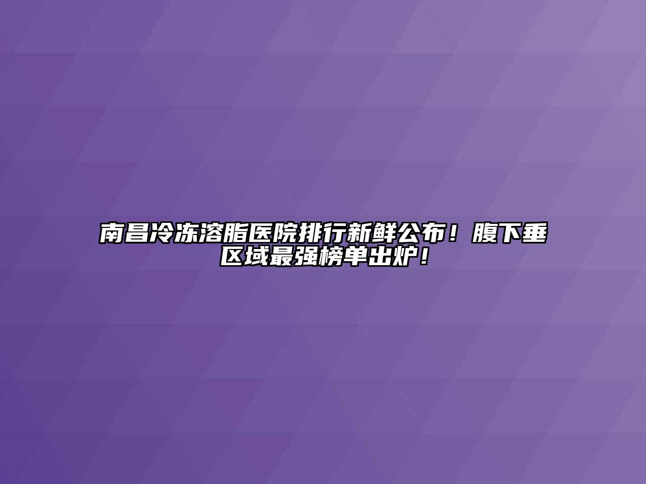 南昌冷冻溶脂医院排行新鲜公布！腹下垂区域最强榜单出炉！