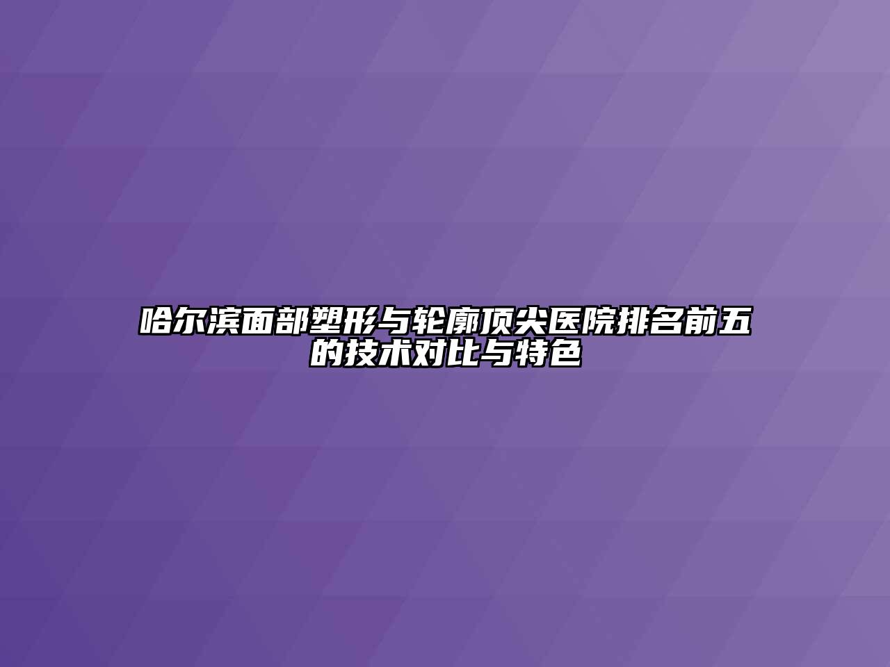 哈尔滨面部塑形与轮廓顶尖医院排名前五的技术对比与特色