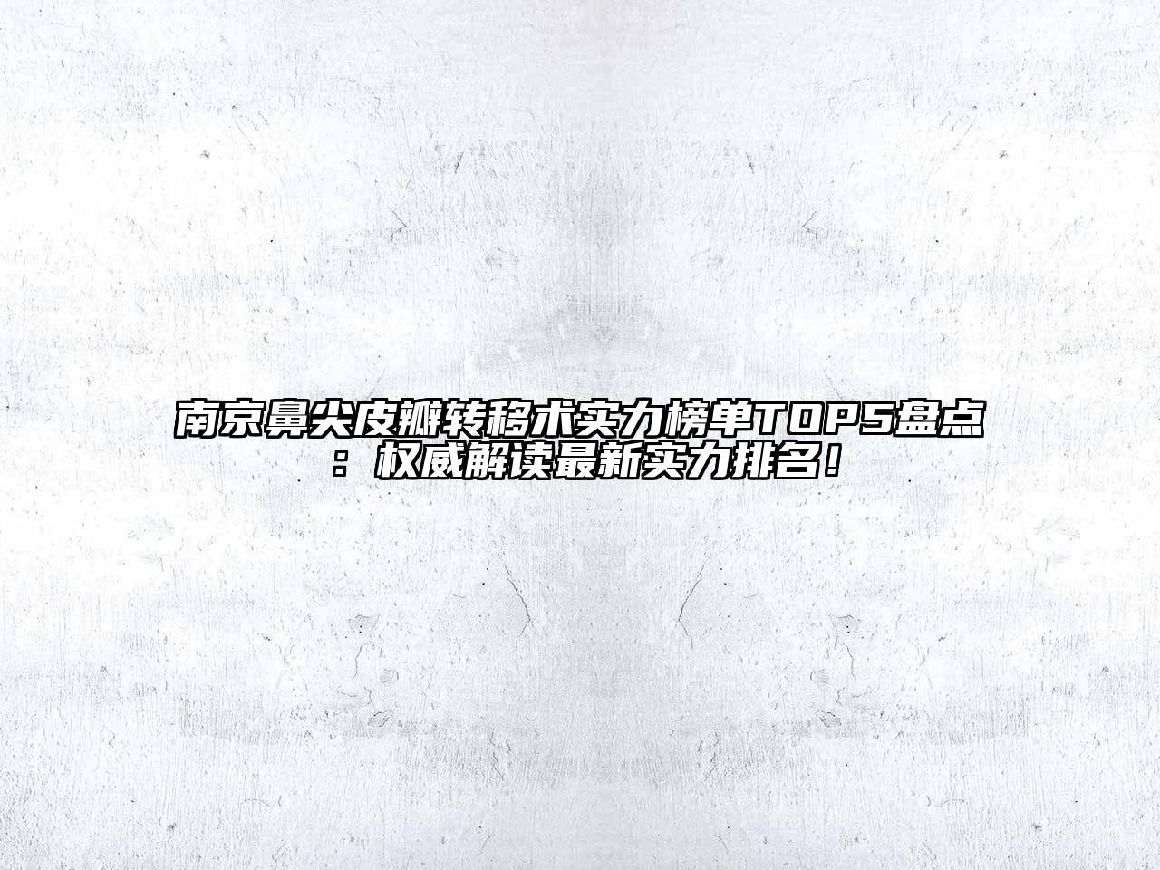 南京鼻尖皮瓣转移术实力榜单TOP5盘点：权威解读最新实力排名！