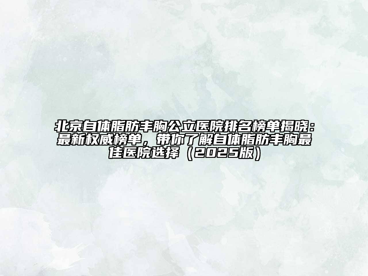 北京自体脂肪丰胸公立医院排名榜单揭晓：最新权威榜单，带你了解自体脂肪丰胸最佳医院选择（2025版）