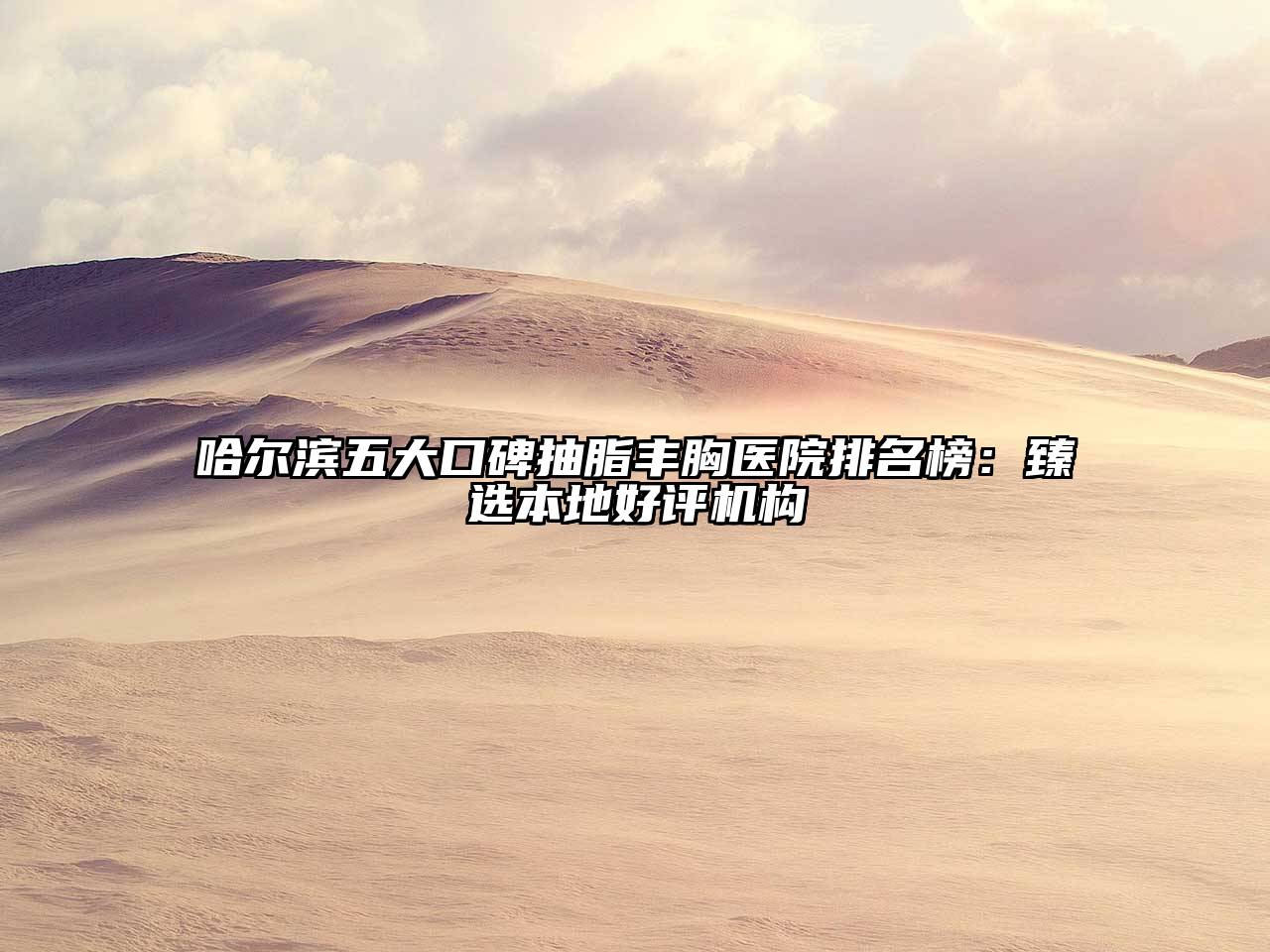 哈尔滨五大口碑抽脂丰胸医院排名榜：臻选本地好评机构