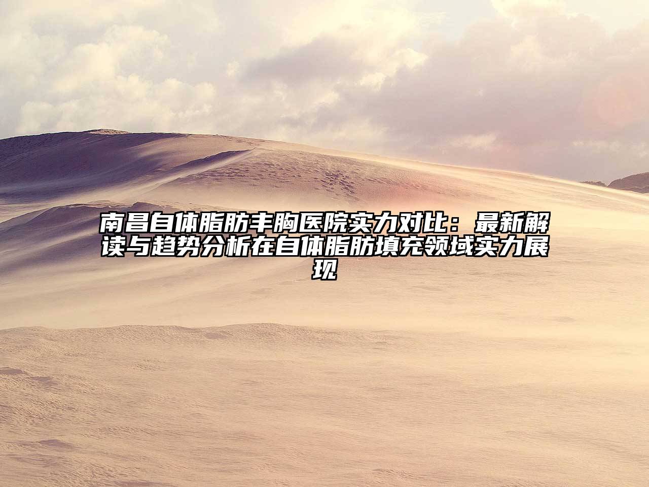 南昌自体脂肪丰胸医院实力对比：最新解读与趋势分析在自体脂肪填充领域实力展现