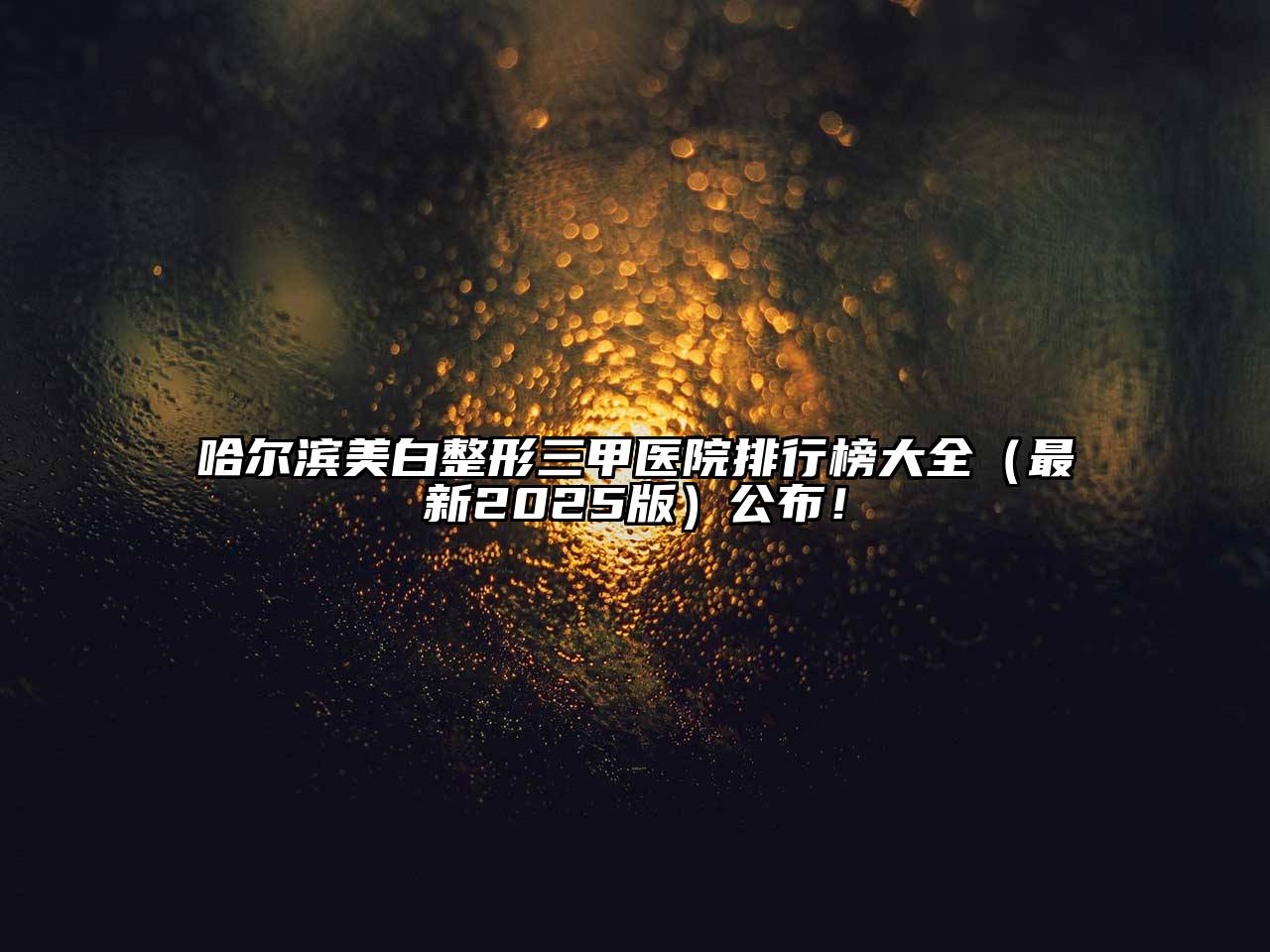 哈尔滨美白整形三甲医院排行榜大全（最新2025版）公布！