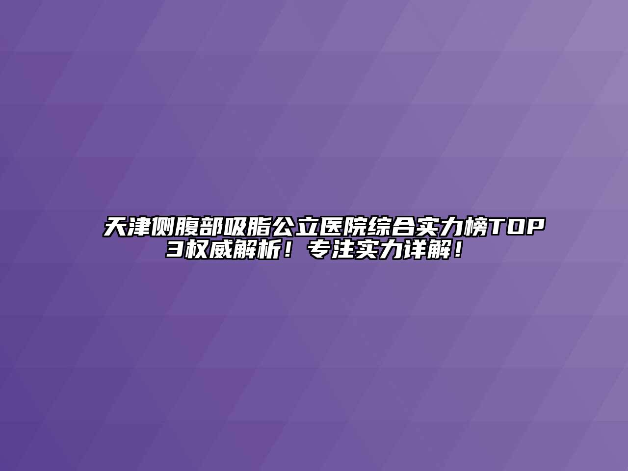 天津侧腹部吸脂公立医院综合实力榜TOP3权威解析！专注实力详解！