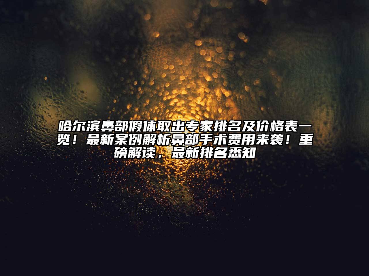 哈尔滨鼻部假体取出专家排名及价格表一览！最新案例解析鼻部手术费用来袭！重磅解读，最新排名悉知