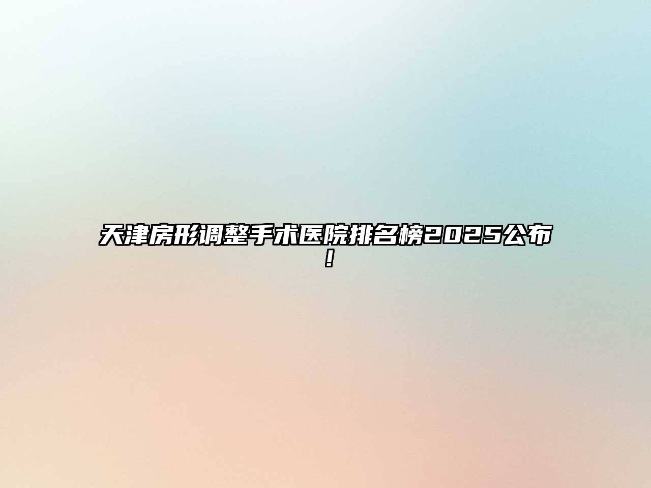 天津房形调整手术医院排名榜2025公布！
