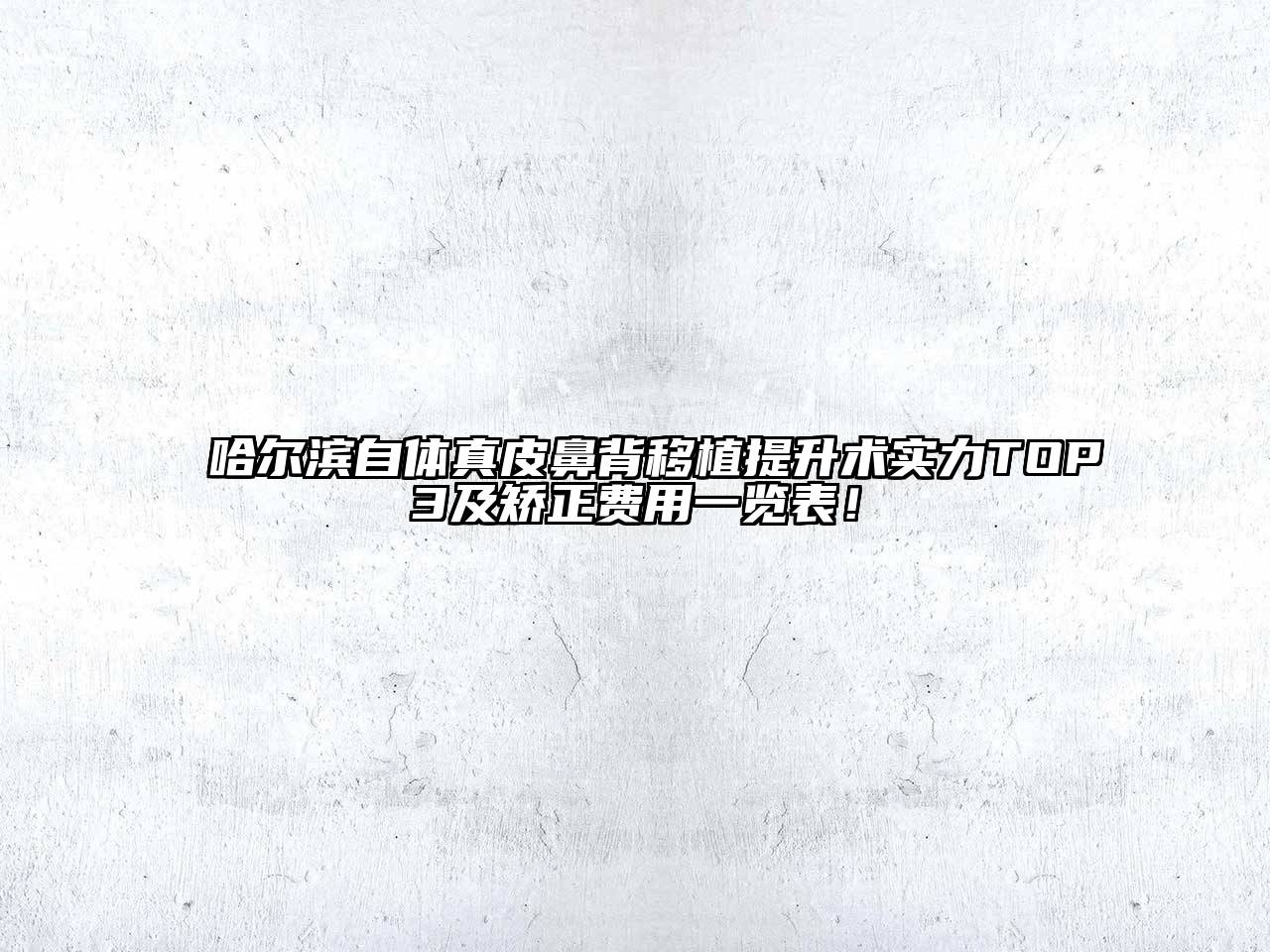 哈尔滨自体真皮鼻背移植提升术实力TOP3及矫正费用一览表！