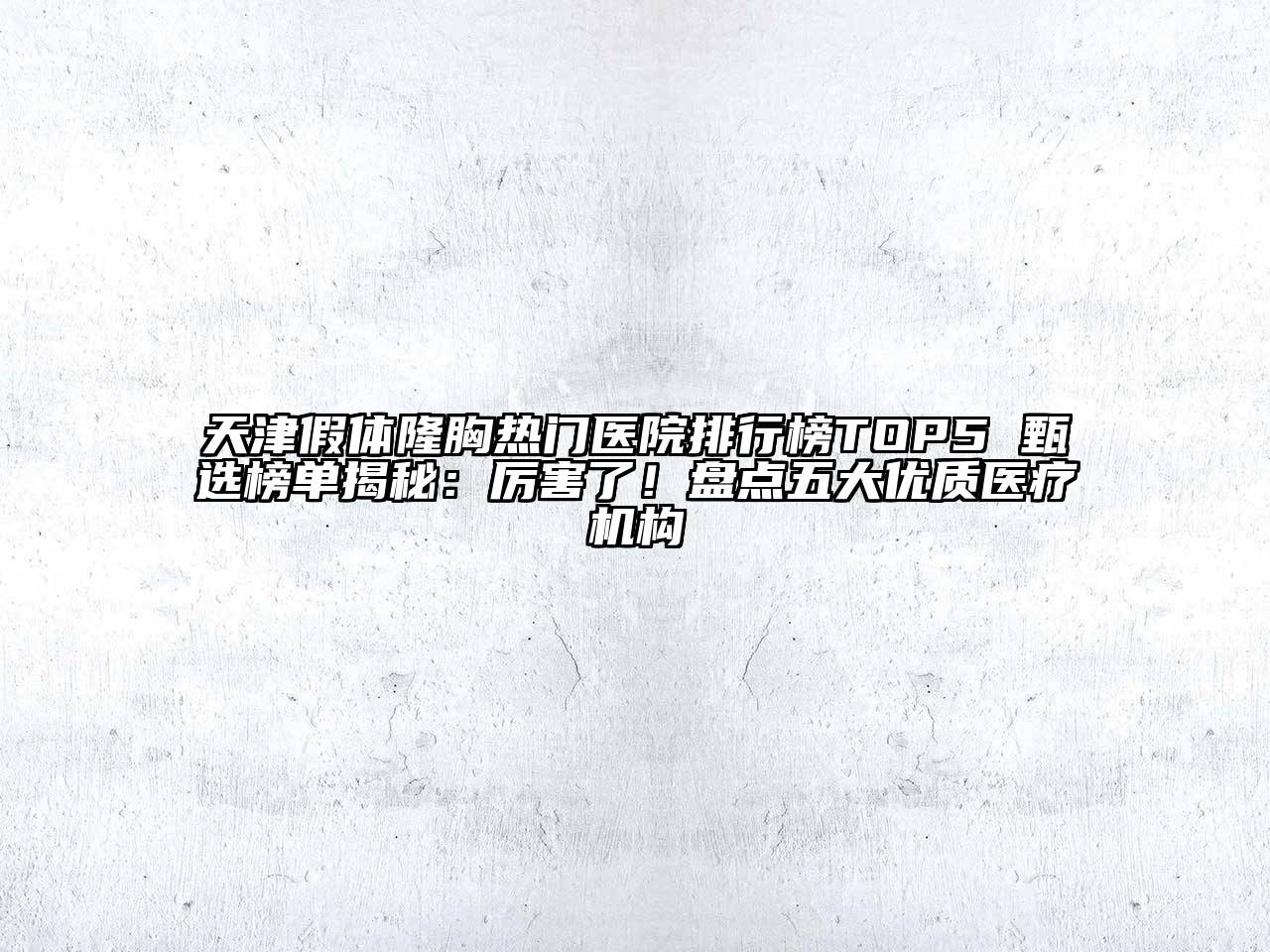 天津假体隆胸热门医院排行榜TOP5 甄选榜单揭秘：厉害了！盘点五大优质医疗机构