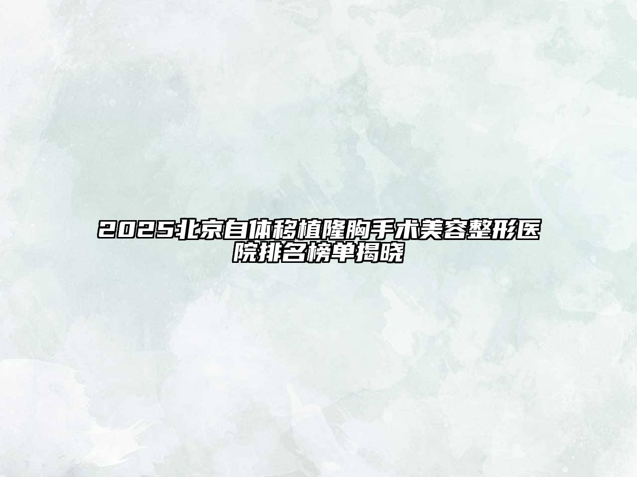 2025北京自体移植隆胸手术美容整形医院排名榜单揭晓