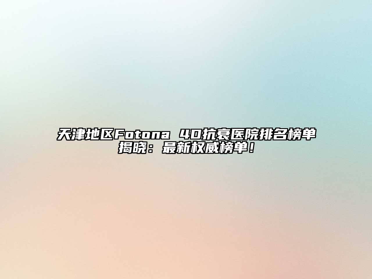 天津地区Fotona 4D抗衰医院排名榜单揭晓：最新权威榜单！