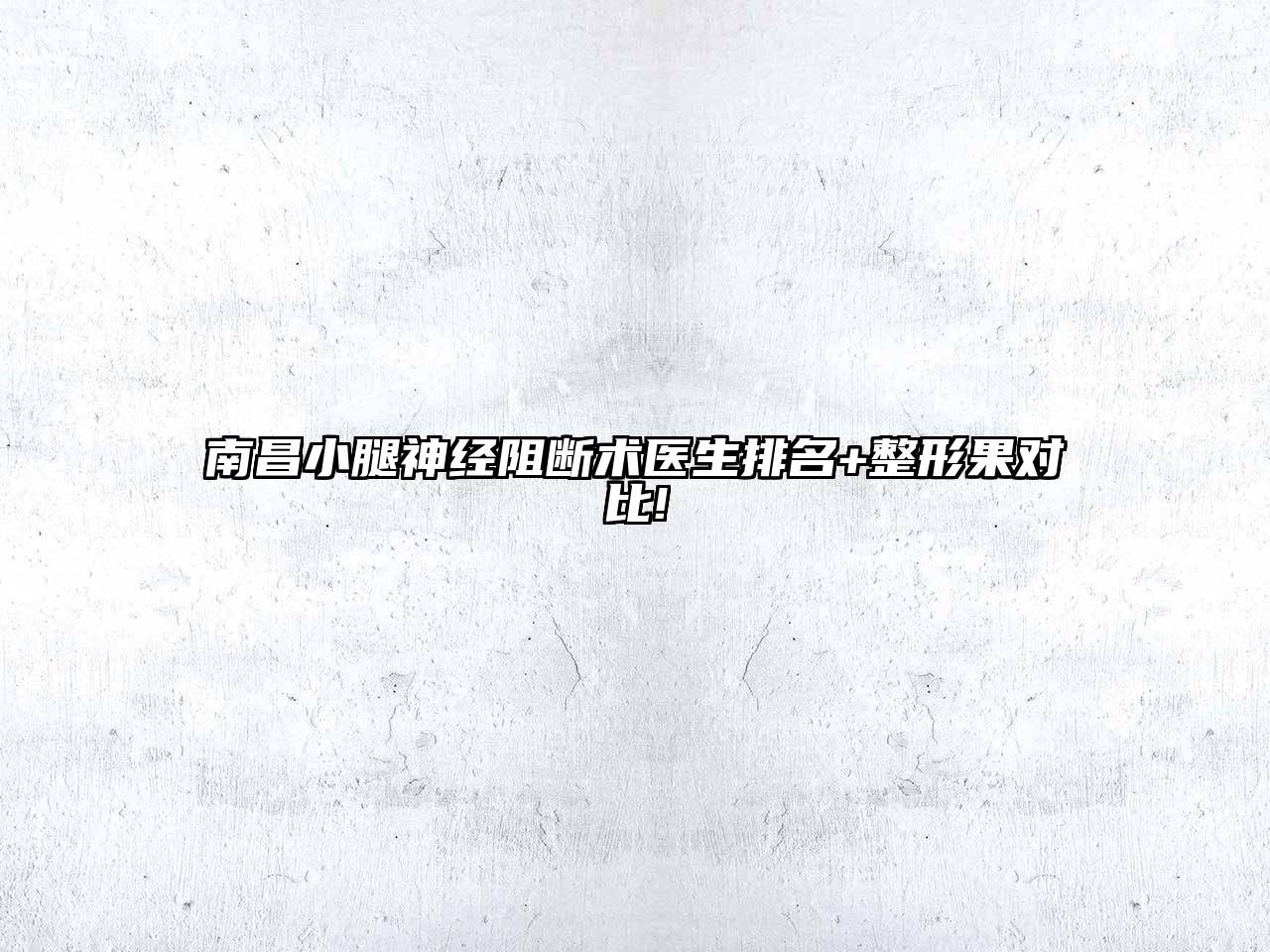 南昌小腿神经阻断术医生排名+整形果对比!
