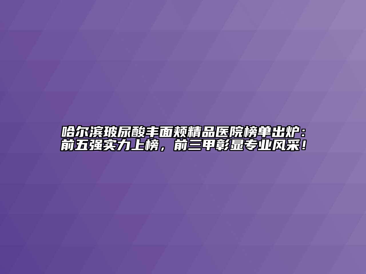 哈尔滨玻尿酸丰面颊精品医院榜单出炉：前五强实力上榜，前三甲彰显专业风采！