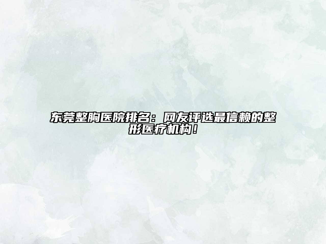 东莞整胸医院排名：网友评选最信赖的整形医疗机构！