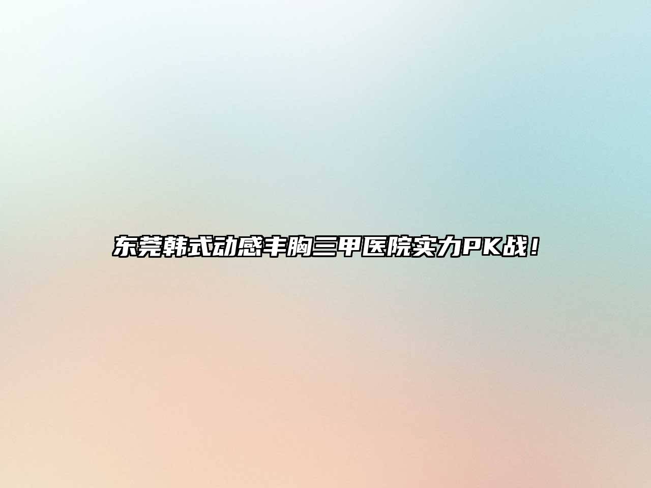 东莞韩式动感丰胸三甲医院实力PK战！