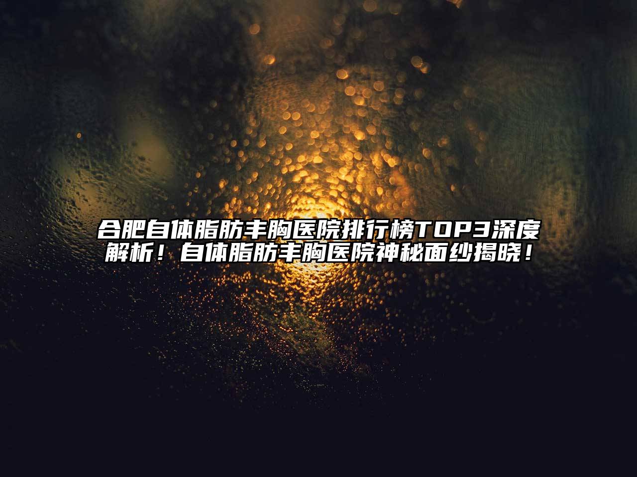 合肥自体脂肪丰胸医院排行榜TOP3深度解析！自体脂肪丰胸医院神秘面纱揭晓！