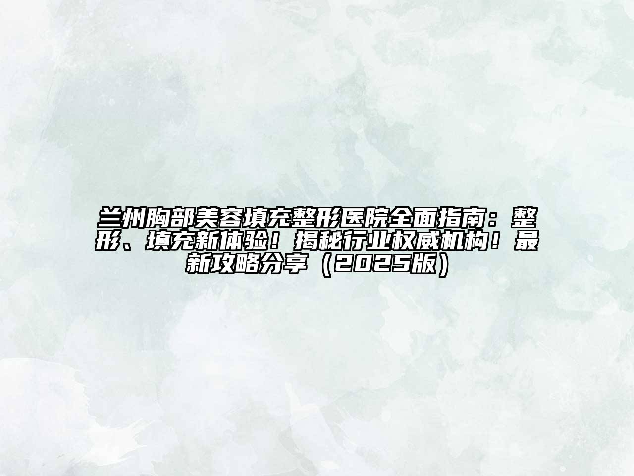 兰州胸部美容填充整形医院全面指南：整形、填充新体验！揭秘行业权威机构！最新攻略分享（2025版）