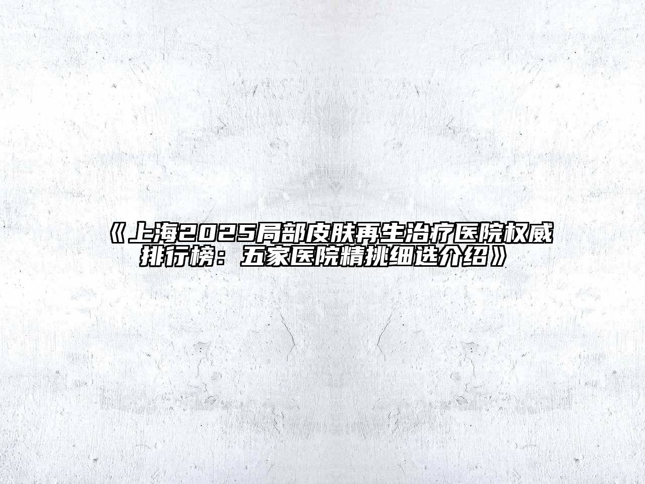 上海2025局部皮肤再生治疗医院权威排行榜：五家医院精挑细选介绍