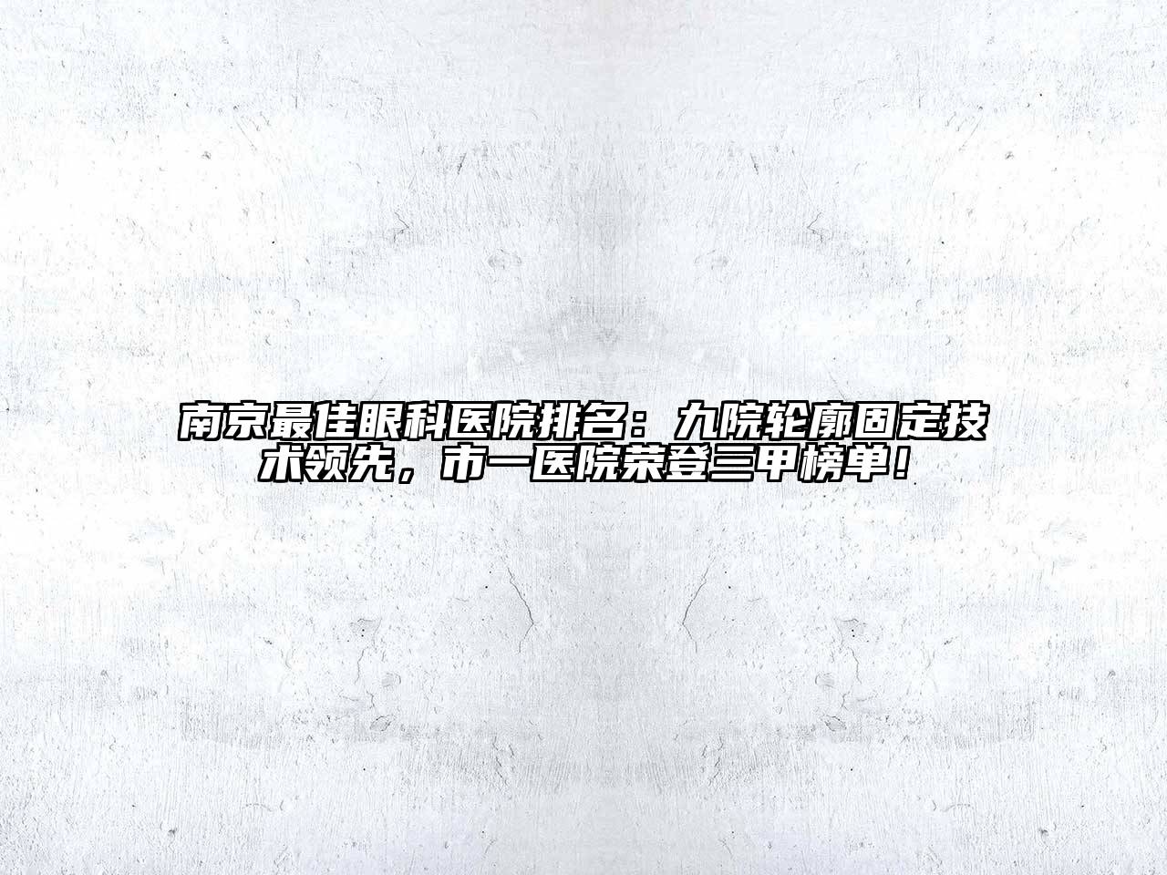 南京最佳眼科医院排名：九院轮廓固定技术领先，市一医院荣登三甲榜单！