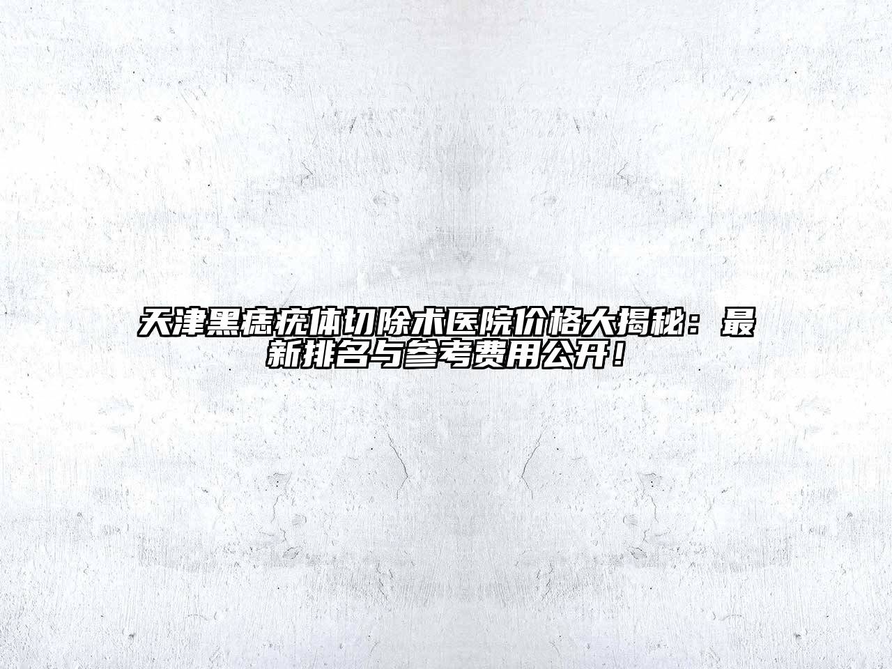 天津黑痣疣体切除术医院价格大揭秘：最新排名与参考费用公开！