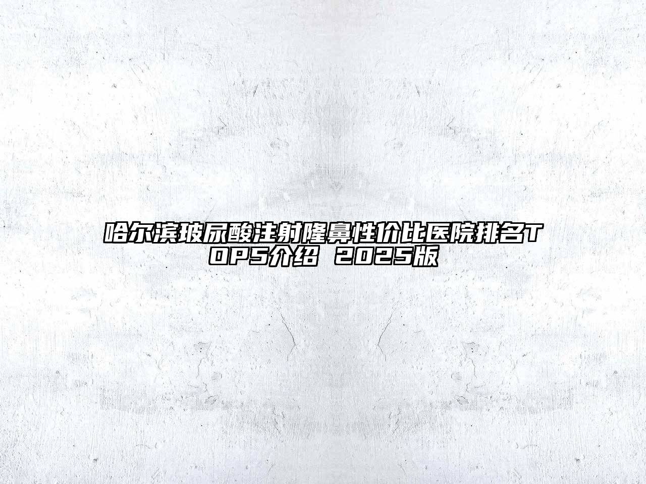 哈尔滨玻尿酸注射隆鼻性价比医院排名TOP5介绍 2025版