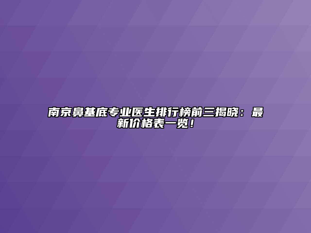 南京鼻基底专业医生排行榜前三揭晓：最新价格表一览！