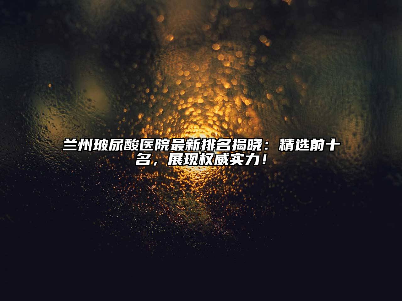 兰州玻尿酸医院最新排名揭晓：精选前十名，展现权威实力！