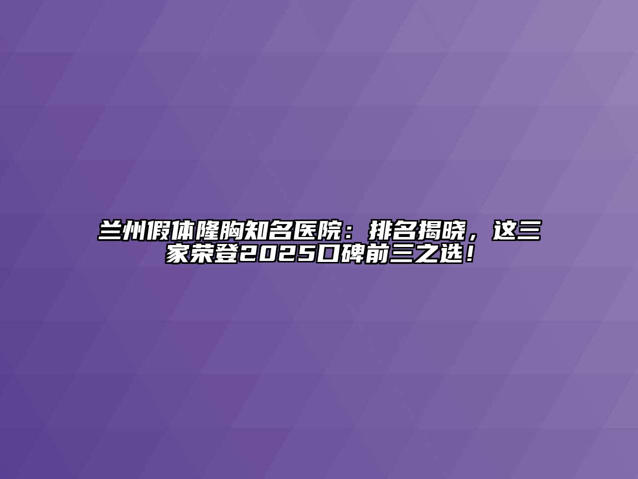兰州假体隆胸知名医院：排名揭晓，这三家荣登2025口碑前三之选！