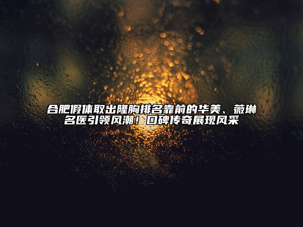 合肥假体取出隆胸排名靠前的华美、薇琳名医引领风潮！口碑传奇展现风采