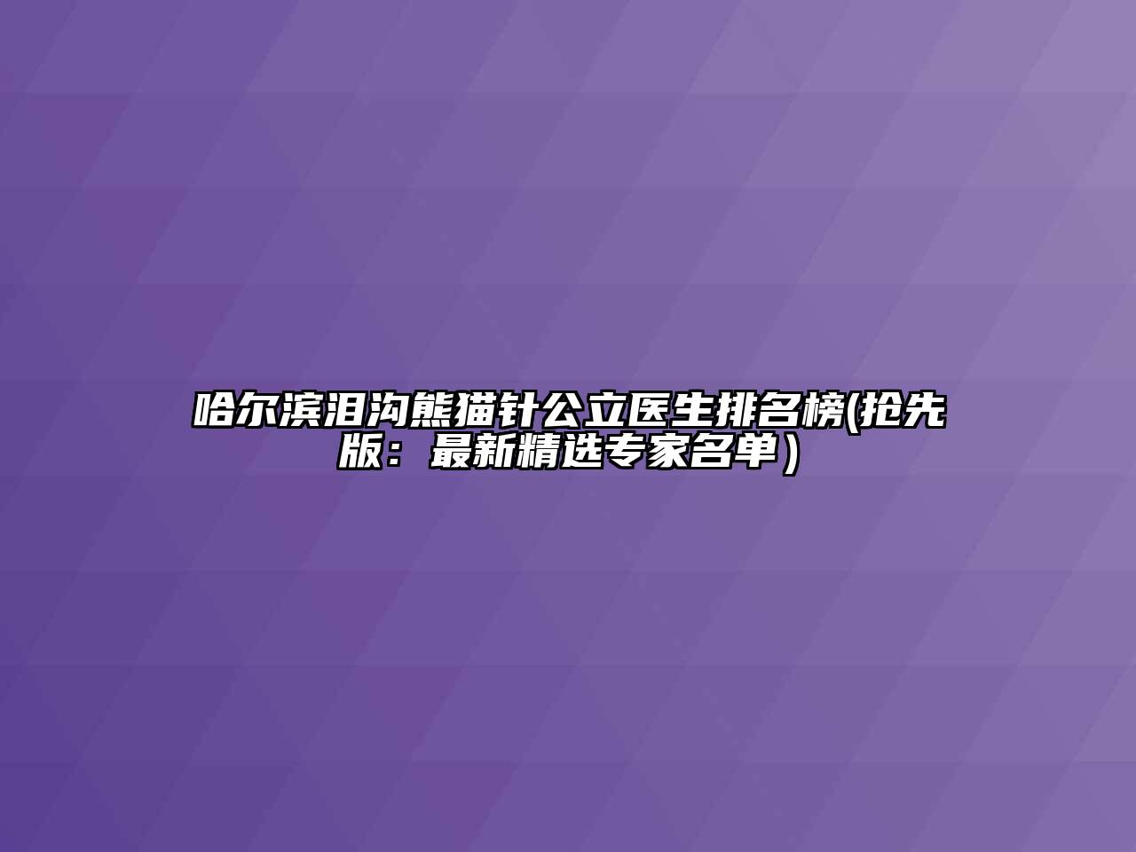 哈尔滨泪沟熊猫针公立医生排名榜(抢先版：最新精选专家名单）