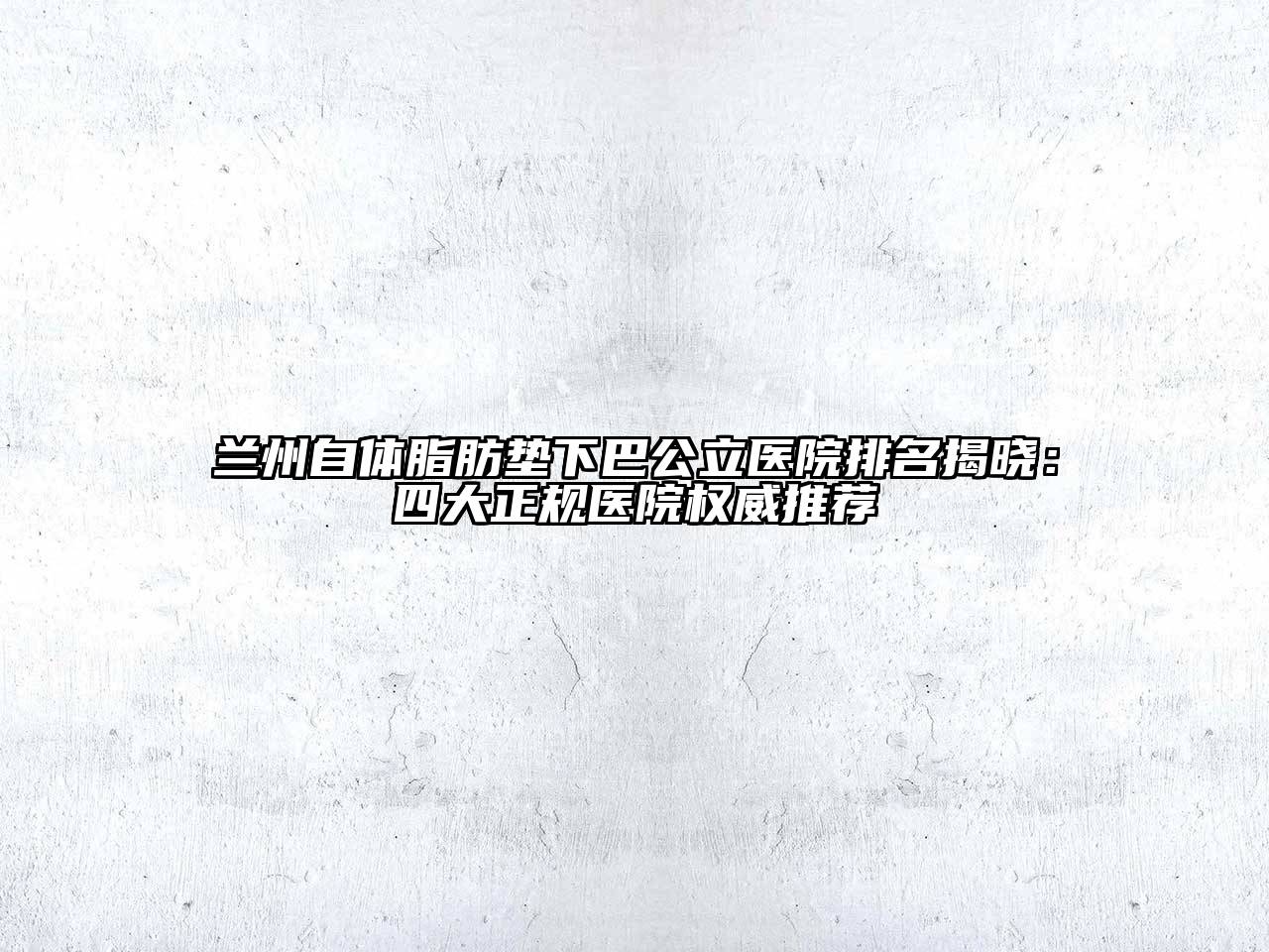 兰州自体脂肪垫下巴公立医院排名揭晓：四大正规医院权威推荐