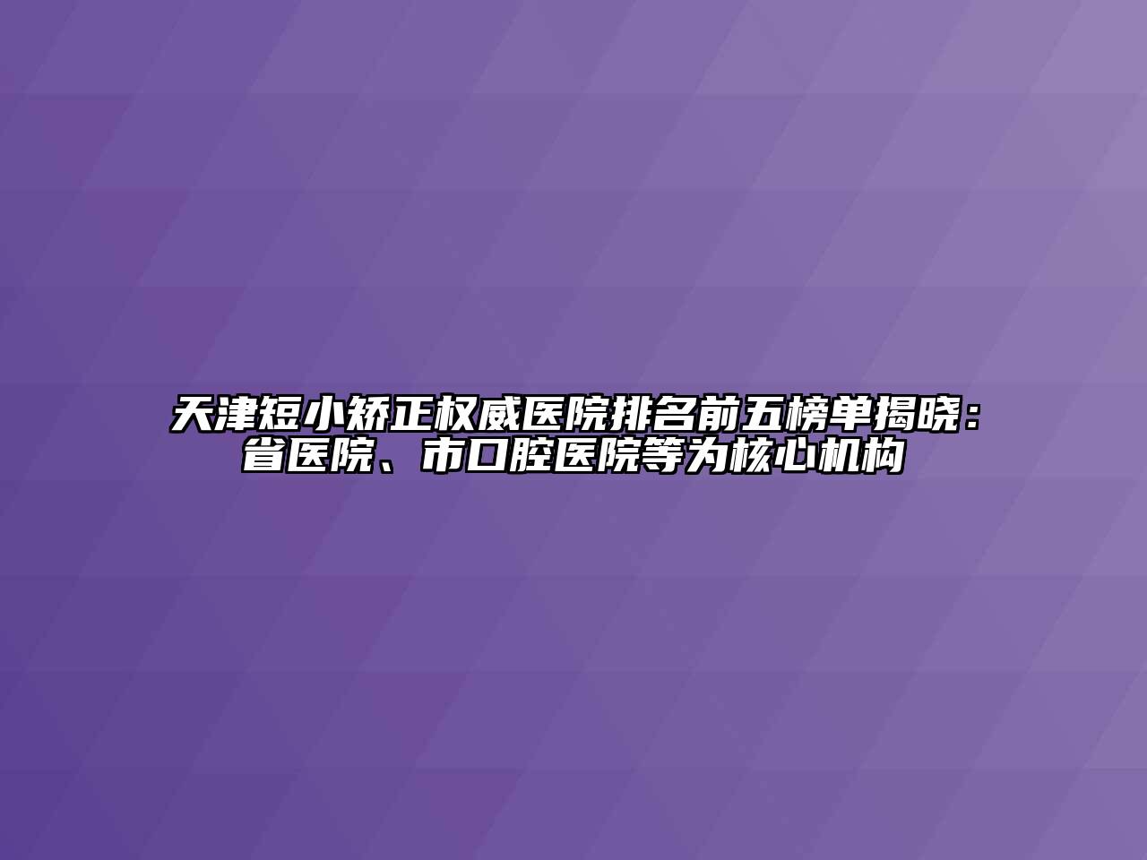 天津短小矫正权威医院排名前五榜单揭晓：省医院、市口腔医院等为核心机构
