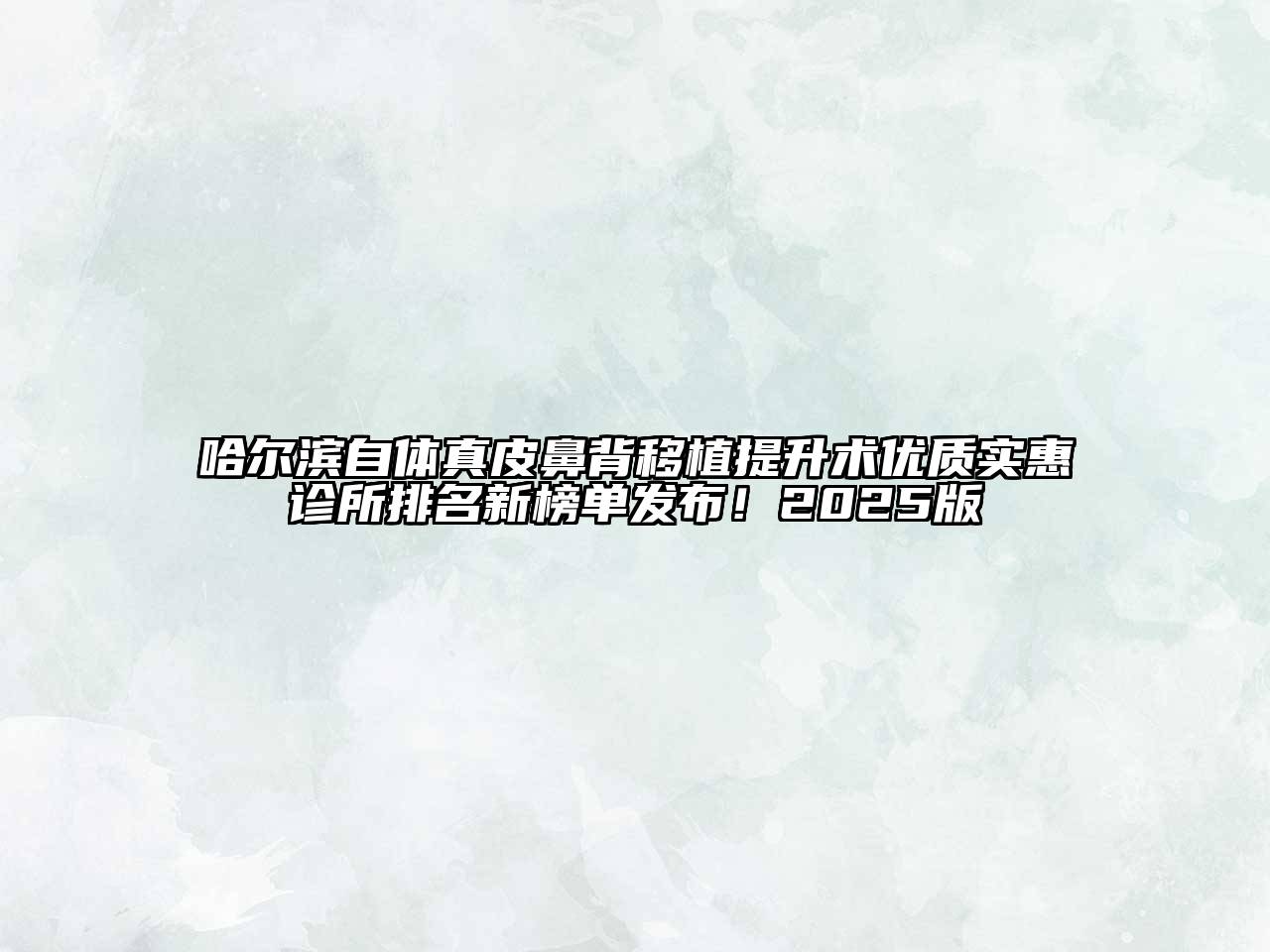 哈尔滨自体真皮鼻背移植提升术优质实惠诊所排名新榜单发布！2025版