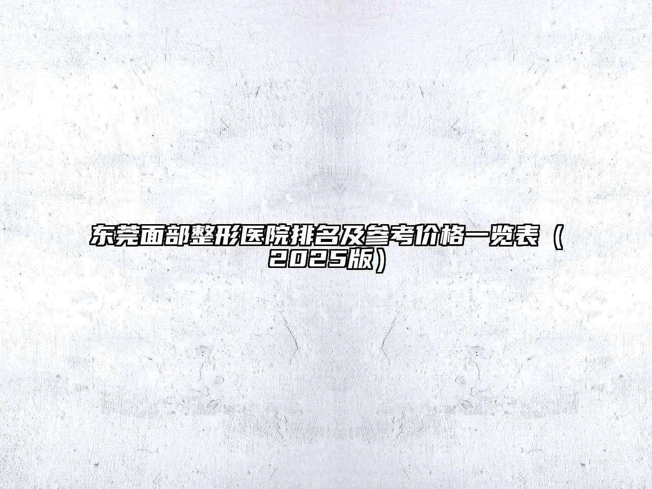 东莞面部整形医院排名及参考价格一览表（2025版）