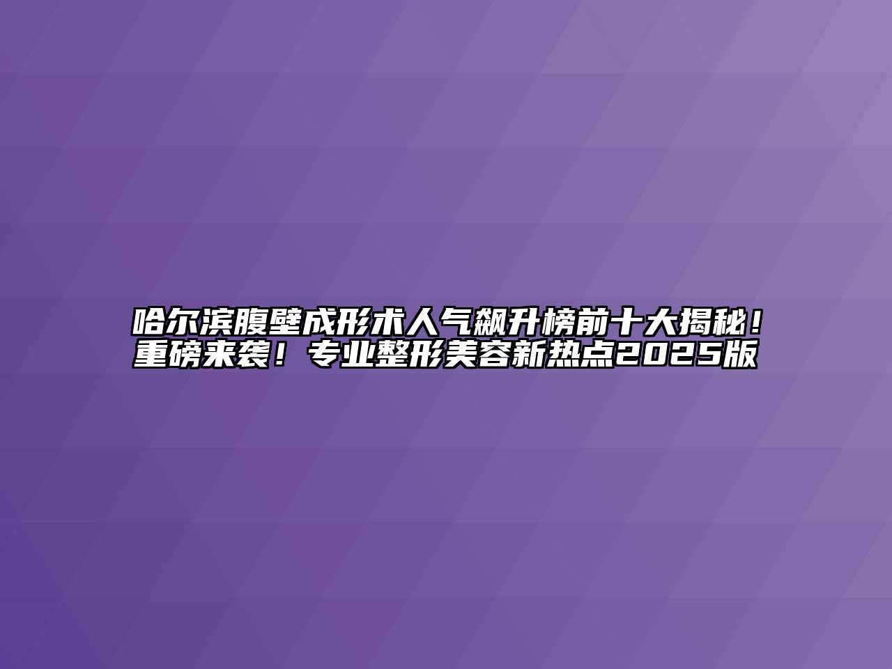 哈尔滨腹壁成形术人气飙升榜前十大揭秘！重磅来袭！专业整形美容新热点2025版