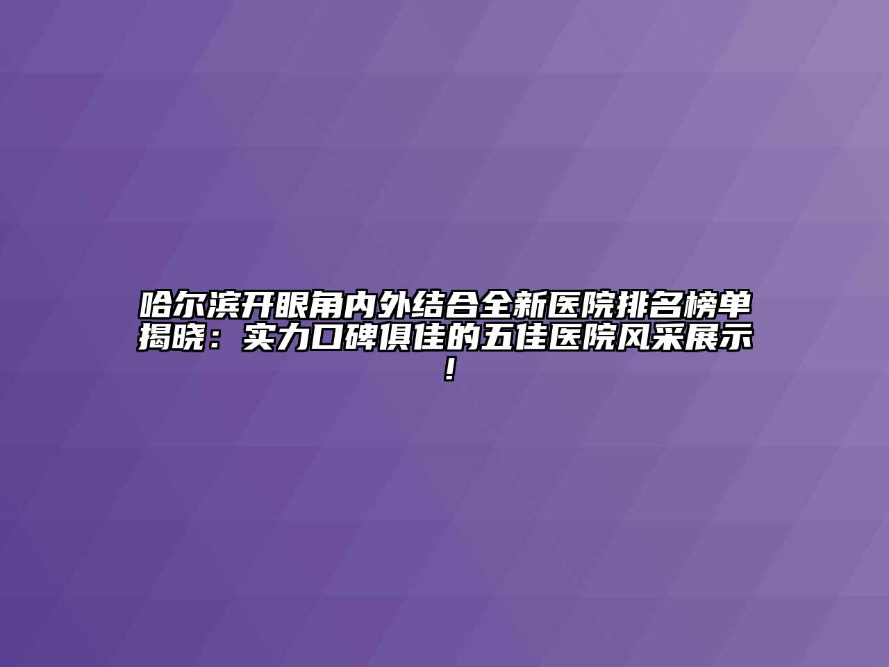 哈尔滨开眼角内外结合全新医院排名榜单揭晓：实力口碑俱佳的五佳医院风采展示！