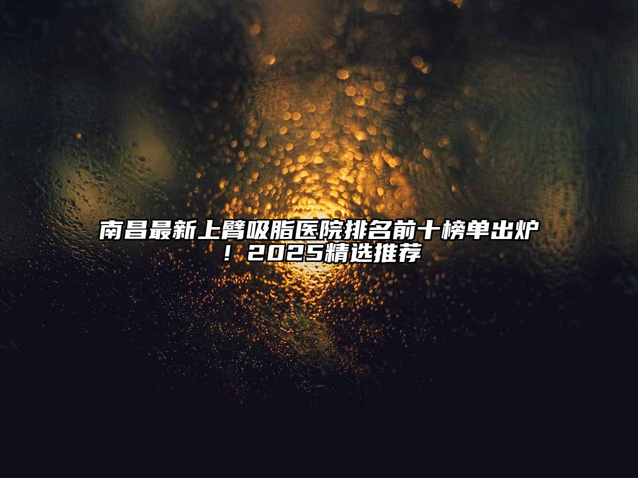 南昌最新上臂吸脂医院排名前十榜单出炉！2025精选推荐